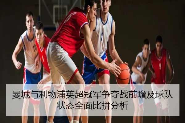 曼城与利物浦英超冠军争夺战前瞻及球队状态全面比拼分析